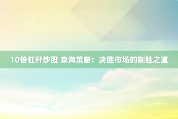 10倍杠杆炒股 京海策略：决胜市场的制胜之道