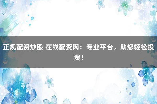 正规配资炒股 在线配资网：专业平台，助您轻松投资！