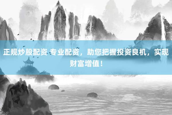 正规炒股配资 专业配资，助您把握投资良机，实现财富增值！
