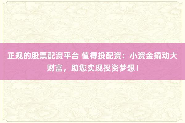 正规的股票配资平台 值得投配资：小资金撬动大财富，助您实现投资梦想！
