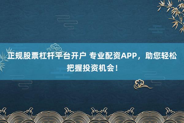 正规股票杠杆平台开户 专业配资APP，助您轻松把握投资机会！
