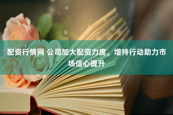配资行情网 公司加大配资力度，增持行动助力市场信心提升