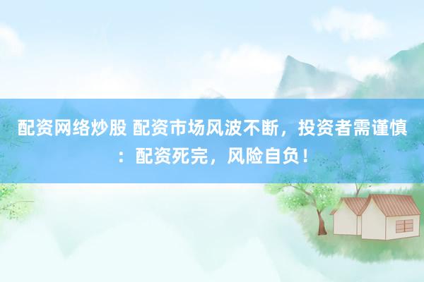 配资网络炒股 配资市场风波不断，投资者需谨慎：配资死完，风险自负！