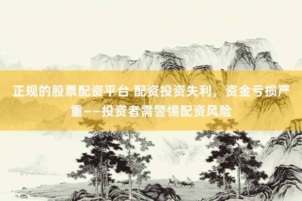 正规的股票配资平台 配资投资失利，资金亏损严重——投资者需警惕配资风险