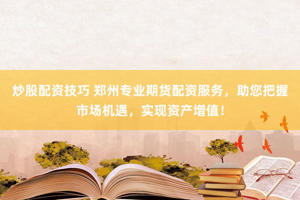 炒股配资技巧 郑州专业期货配资服务，助您把握市场机遇，实现资产增值！