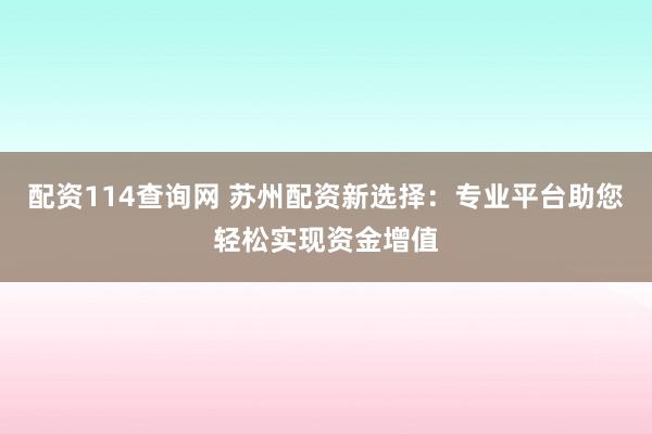 配资114查询网 苏州配资新选择：专业平台助您轻松实现资金增值