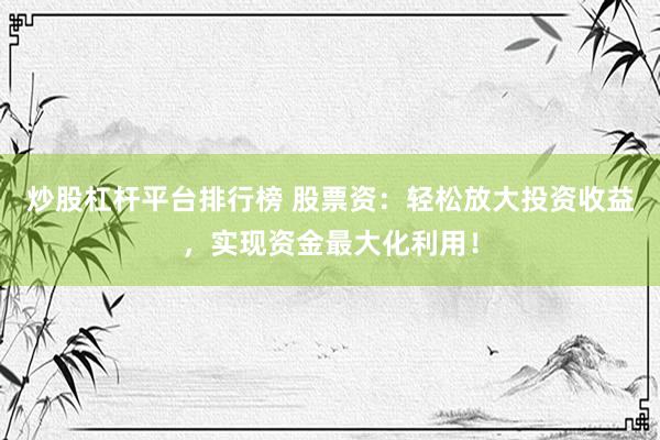 炒股杠杆平台排行榜 股票资：轻松放大投资收益，实现资金最大化利用！