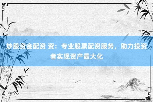 炒股资金配资 资：专业股票配资服务，助力投资者实现资产最大化