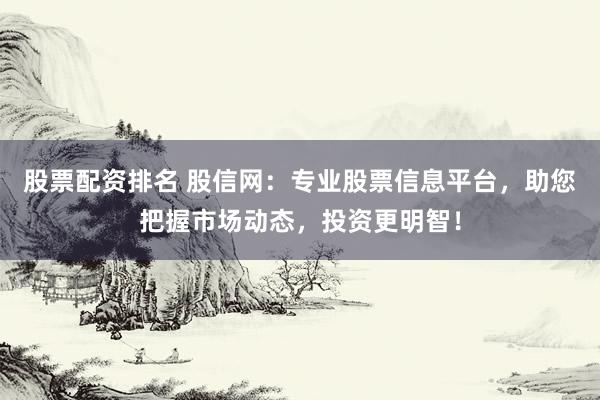 股票配资排名 股信网：专业股票信息平台，助您把握市场动态，投资更明智！
