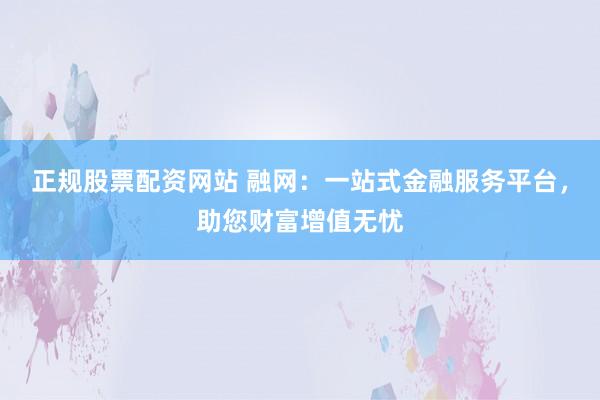正规股票配资网站 融网：一站式金融服务平台，助您财富增值无忧