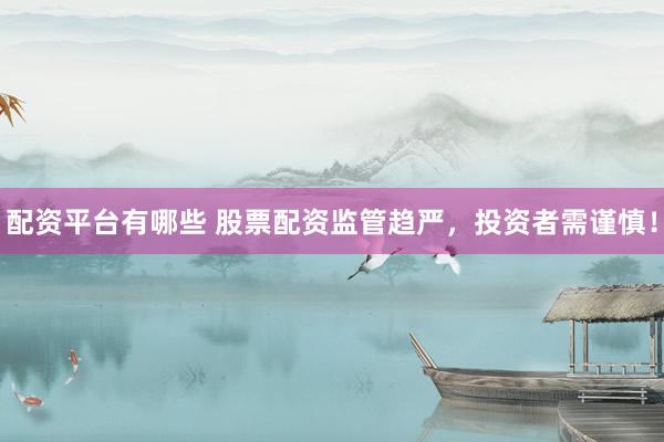 配资平台有哪些 股票配资监管趋严，投资者需谨慎！