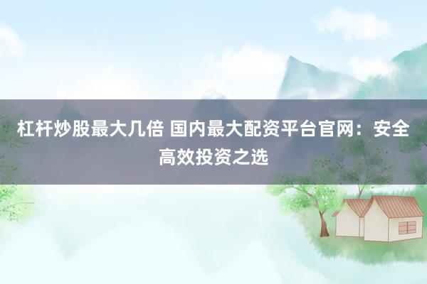 杠杆炒股最大几倍 国内最大配资平台官网：安全高效投资之选