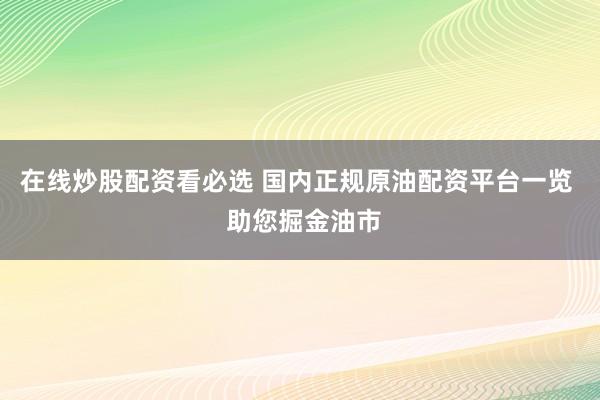 在线炒股配资看必选 国内正规原油配资平台一览  助您掘金油市