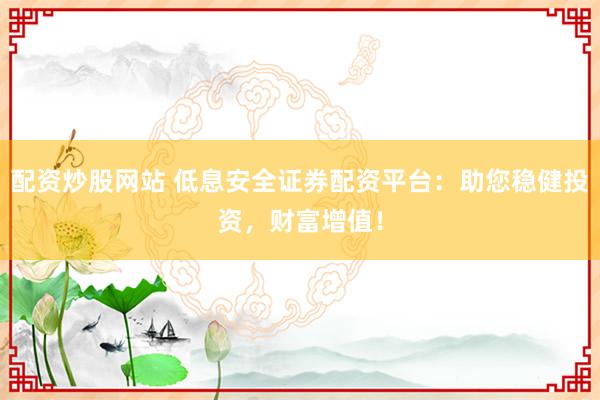 配资炒股网站 低息安全证券配资平台：助您稳健投资，财富增值！