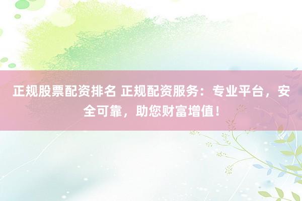 正规股票配资排名 正规配资服务：专业平台，安全可靠，助您财富增值！