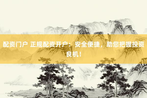 配资门户 正规配资开户：安全便捷，助您把握投资良机！