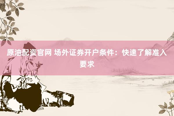 原油配资官网 场外证券开户条件：快速了解准入要求