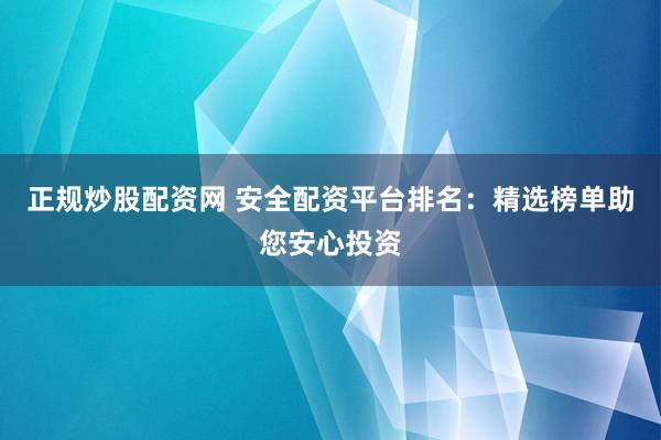 正规炒股配资网 安全配资平台排名：精选榜单助您安心投资