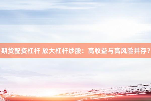 期货配资杠杆 放大杠杆炒股：高收益与高风险并存？
