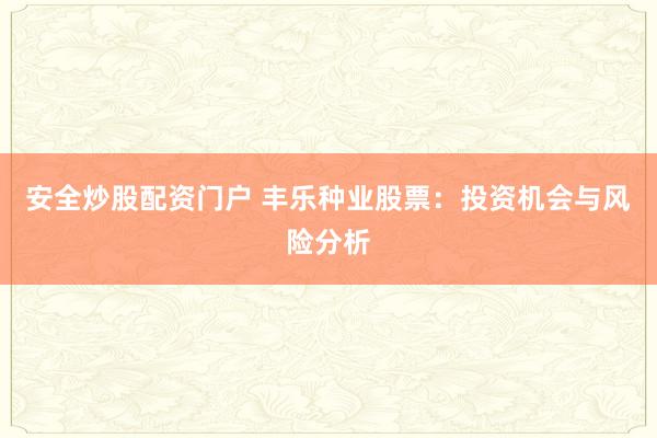 安全炒股配资门户 丰乐种业股票：投资机会与风险分析