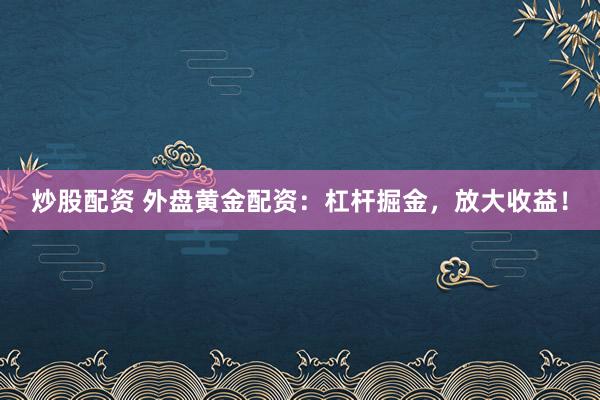 炒股配资 外盘黄金配资：杠杆掘金，放大收益！