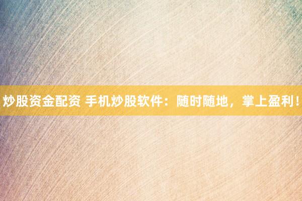炒股资金配资 手机炒股软件：随时随地，掌上盈利！