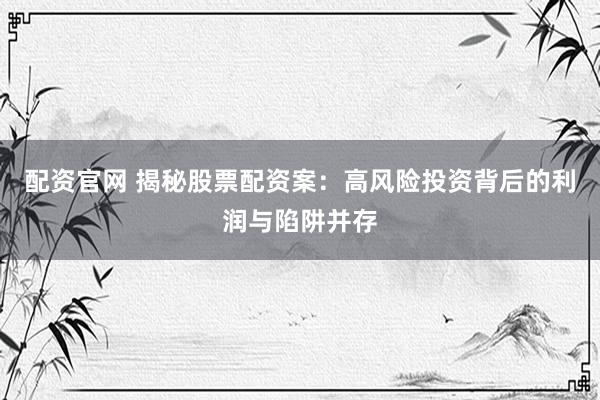配资官网 揭秘股票配资案：高风险投资背后的利润与陷阱并存