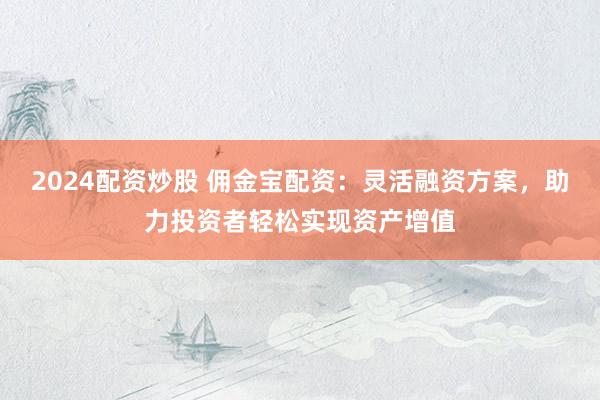 2024配资炒股 佣金宝配资：灵活融资方案，助力投资者轻松实现资产增值