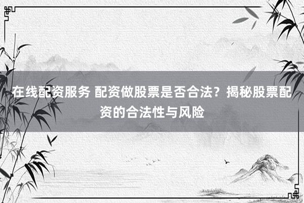 在线配资服务 配资做股票是否合法？揭秘股票配资的合法性与风险