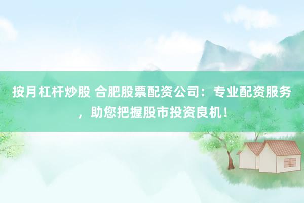 按月杠杆炒股 合肥股票配资公司：专业配资服务，助您把握股市投资良机！