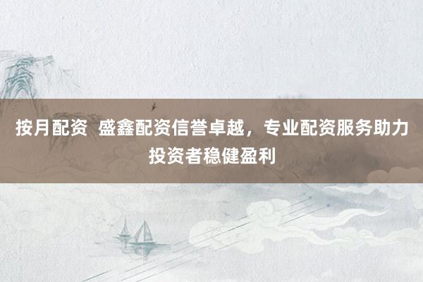 按月配资  盛鑫配资信誉卓越，专业配资服务助力投资者稳健盈利