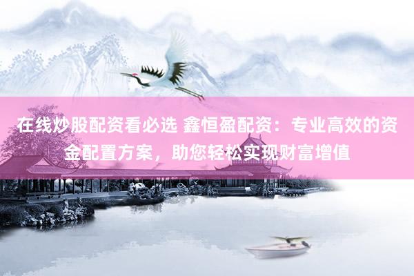 在线炒股配资看必选 鑫恒盈配资：专业高效的资金配置方案，助您轻松实现财富增值