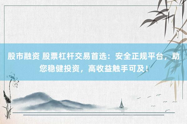 股市融资 股票杠杆交易首选：安全正规平台，助您稳健投资，高收益触手可及！
