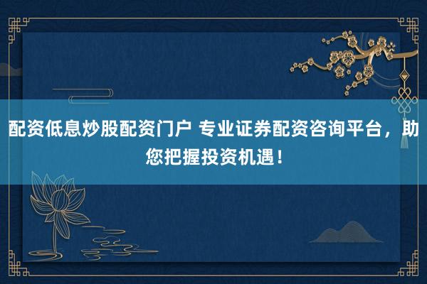 配资低息炒股配资门户 专业证券配资咨询平台，助您把握投资机遇！