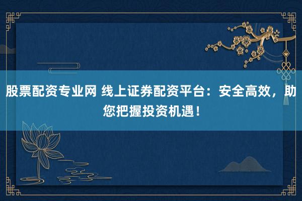 股票配资专业网 线上证券配资平台：安全高效，助您把握投资机遇！