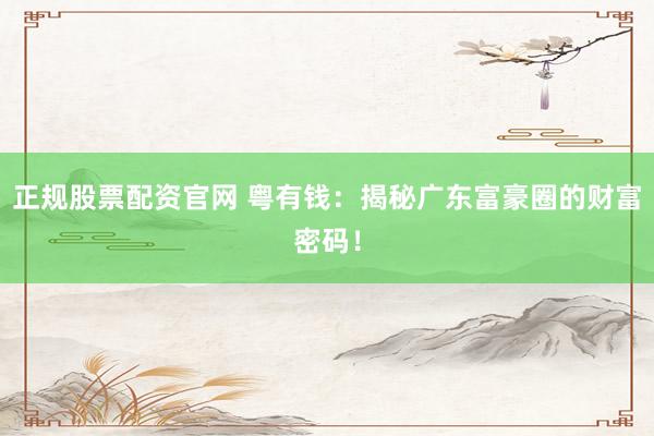 正规股票配资官网 粤有钱：揭秘广东富豪圈的财富密码！