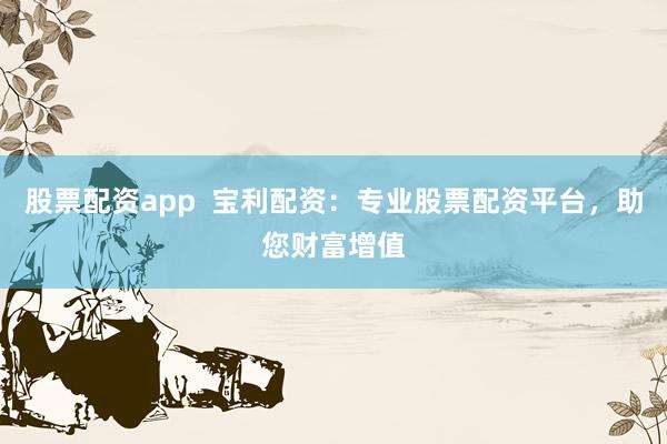 股票配资app  宝利配资：专业股票配资平台，助您财富增值