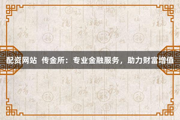 配资网站  传金所：专业金融服务，助力财富增值