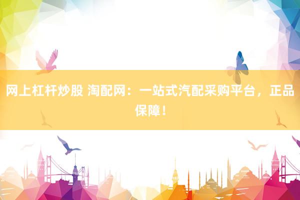 网上杠杆炒股 淘配网：一站式汽配采购平台，正品保障！