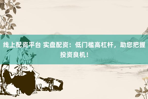 线上配资平台 实盘配资：低门槛高杠杆，助您把握投资良机！