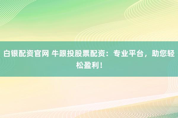 白银配资官网 牛跟投股票配资：专业平台，助您轻松盈利！
