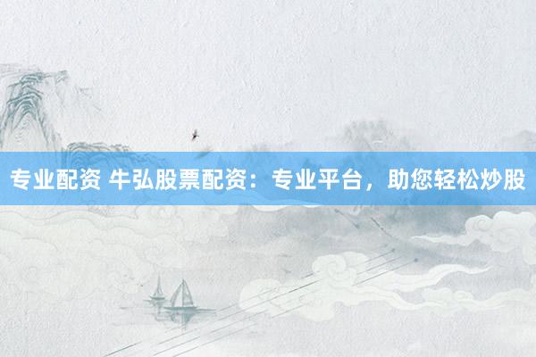 专业配资 牛弘股票配资：专业平台，助您轻松炒股