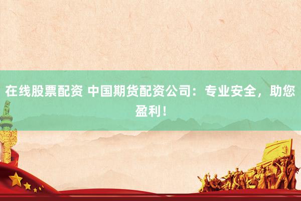 在线股票配资 中国期货配资公司：专业安全，助您盈利！