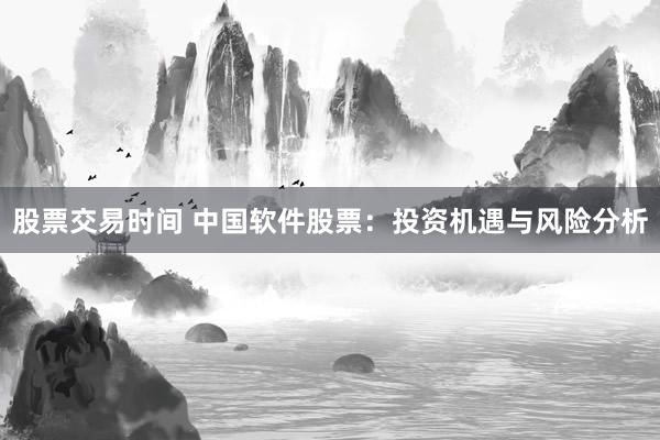 股票交易时间 中国软件股票：投资机遇与风险分析