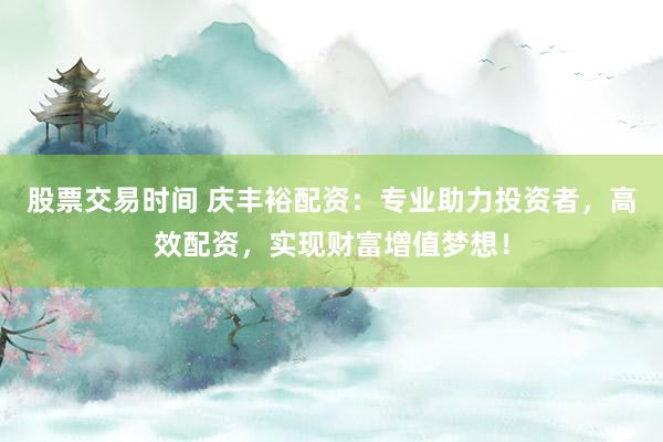 股票交易时间 庆丰裕配资：专业助力投资者，高效配资，实现财富增值梦想！