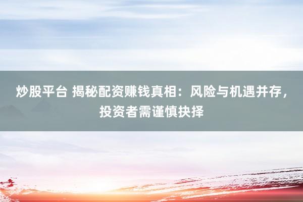 炒股平台 揭秘配资赚钱真相：风险与机遇并存，投资者需谨慎抉择