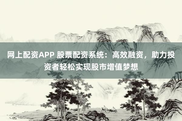 网上配资APP 股票配资系统：高效融资，助力投资者轻松实现股市增值梦想