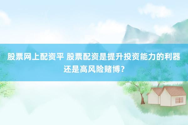 股票网上配资平 股票配资是提升投资能力的利器还是高风险赌博？