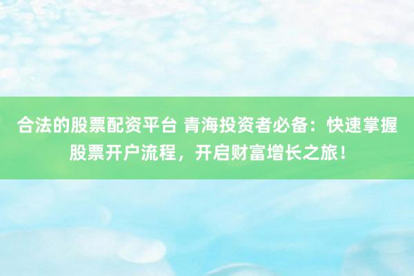 合法的股票配资平台 青海投资者必备：快速掌握股票开户流程，开启财富增长之旅！