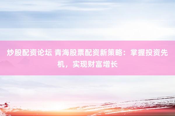 炒股配资论坛 青海股票配资新策略：掌握投资先机，实现财富增长